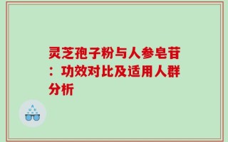 灵芝孢子粉与人参皂苷：功效对比及适用人群分析