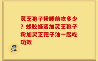 灵芝孢子粉睡前吃多少？蜂胶蜂蜜加灵芝孢子粉加灵芝孢子油一起吃功效