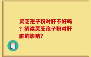 灵芝孢子粉对肝不好吗？解读灵芝孢子粉对肝脏的影响？
