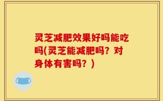 灵芝减肥效果好吗能吃吗(灵芝能减肥吗？对身体有害吗？)