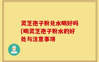 灵芝孢子粉兑水喝好吗(喝灵芝孢子粉水的好处与注意事项