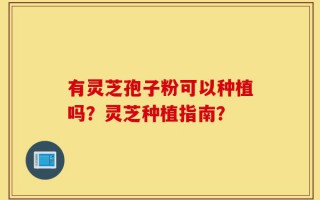 有灵芝孢子粉可以种植吗？灵芝种植指南？
