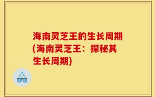海南灵芝王的生长周期(海南灵芝王：探秘其生长周期)