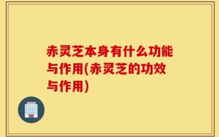 赤灵芝本身有什么功能与作用(赤灵芝的功效与作用)