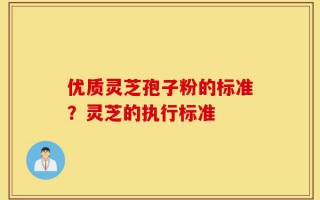 优质灵芝孢子粉的标准？灵芝的执行标准