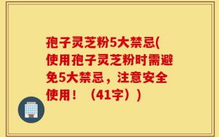 孢子灵芝粉5大禁忌(使用孢子灵芝粉时需避免5大禁忌，注意安全使用！（41字）)