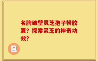 名牌破壁灵芝孢子粉胶囊？探索灵芝的神奇功效？