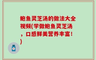 鲍鱼灵芝汤的做法大全视频(学做鲍鱼灵芝汤，口感鲜美营养丰富！)