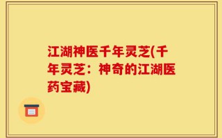 江湖神医千年灵芝(千年灵芝：神奇的江湖医药宝藏)