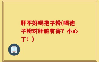 肝不好喝孢子粉(喝孢子粉对肝脏有害？小心了！)