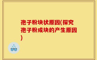 孢子粉块状原因(探究孢子粉成块的产生原因)
