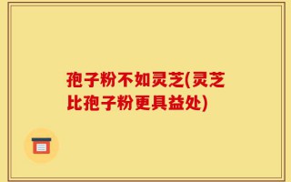孢子粉不如灵芝(灵芝比孢子粉更具益处)