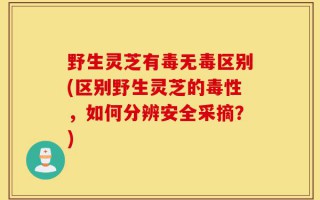 野生灵芝有毒无毒区别(区别野生灵芝的毒性，如何分辨安全采摘？)