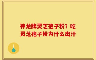 神龙牌灵芝孢子粉？吃灵芝孢子粉为什么出汗