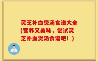 灵芝补血煲汤食谱大全(营养又美味，尝试灵芝补血煲汤食谱吧！)