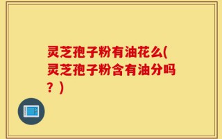 灵芝孢子粉有油花么(灵芝孢子粉含有油分吗？)