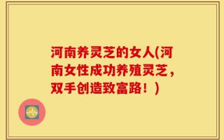 河南养灵芝的女人(河南女性成功养殖灵芝，双手创造致富路！)