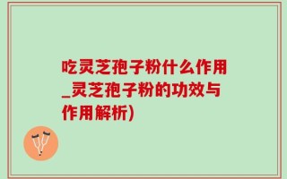 吃灵芝孢子粉什么作用_灵芝孢子粉的功效与作用解析)