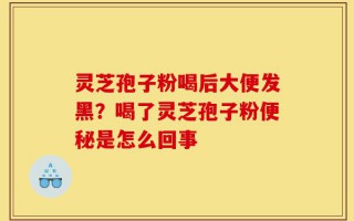 灵芝孢子粉喝后大便发黑？喝了灵芝孢子粉便秘是怎么回事