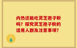 内热还能吃灵芝孢子粉吗？探究灵芝孢子粉的适用人群及注意事项？