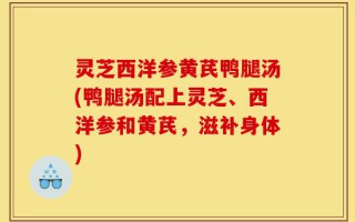 灵芝西洋参黄芪鸭腿汤(鸭腿汤配上灵芝、西洋参和黄芪，滋补身体)