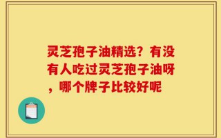 灵芝孢子油精选？有没有人吃过灵芝孢子油呀，哪个牌子比较好呢