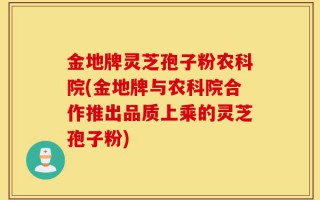 金地牌灵芝孢子粉农科院(金地牌与农科院合作推出品质上乘的灵芝孢子粉)
