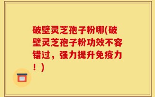 破壁灵芝孢子粉哪(破壁灵芝孢子粉功效不容错过，强力提升免疫力！)