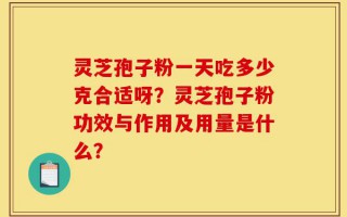 灵芝孢子粉一天吃多少克合适呀？灵芝孢子粉功效与作用及用量是什么？