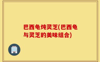 巴西龟炖灵芝(巴西龟与灵芝的美味组合)