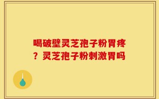 喝破壁灵芝孢子粉胃疼？灵芝孢子粉刺激胃吗