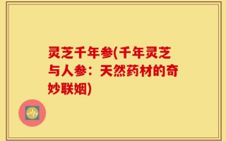 灵芝千年参(千年灵芝与人参：天然药材的奇妙联姻)
