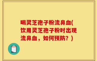 喝灵芝孢子粉流鼻血(饮用灵芝孢子粉时出现流鼻血，如何预防？)