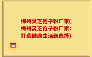 梅州灵芝孢子粉厂家(梅州灵芝孢子粉厂家：打造健康生活新选择)