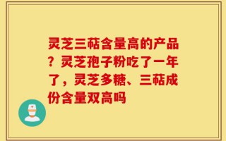 灵芝三萜含量高的产品？灵芝孢子粉吃了一年了，灵芝多糖、三萜成份含量双高吗