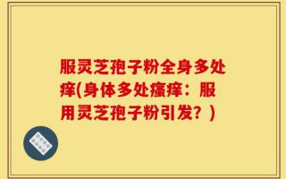 服灵芝孢子粉全身多处痒(身体多处瘙痒：服用灵芝孢子粉引发？)