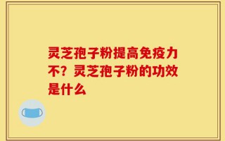 灵芝孢子粉提高免疫力不？灵芝孢子粉的功效是什么