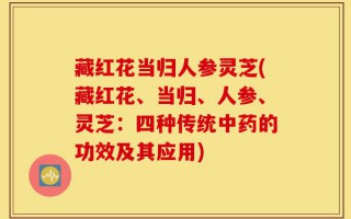 藏红花当归人参灵芝(藏红花、当归、人参、灵芝：四种传统中药的功效及其应用)