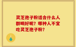 灵芝孢子粉适合什么人群喝好呢？哪种人不宜吃灵芝孢子粉？