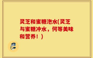 灵芝和蜜糖泡水(灵芝与蜜糖冲水，何等美味和营养！)