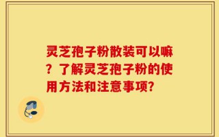 灵芝孢子粉散装可以嘛？了解灵芝孢子粉的使用方法和注意事项？