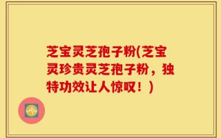 芝宝灵芝孢子粉(芝宝灵珍贵灵芝孢子粉，独特功效让人惊叹！)