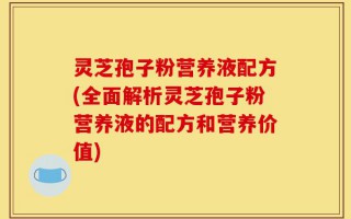 灵芝孢子粉营养液配方(全面解析灵芝孢子粉营养液的配方和营养价值)