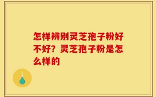 怎样辨别灵芝孢子粉好不好？灵芝孢子粉是怎么样的