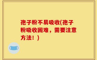 孢子粉不易吸收(孢子粉吸收困难，需要注意方法！)
