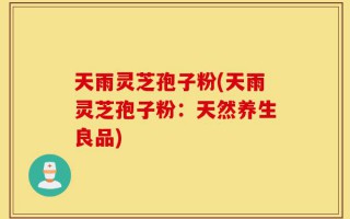 天雨灵芝孢子粉(天雨灵芝孢子粉：天然养生良品)