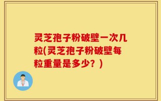 灵芝孢子粉破壁一次几粒(灵芝孢子粉破壁每粒重量是多少？)