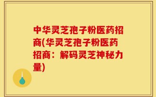 中华灵芝孢子粉医药招商(华灵芝孢子粉医药招商：解码灵芝神秘力量)