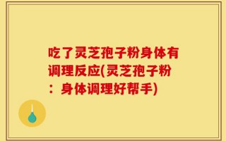 吃了灵芝孢子粉身体有调理反应(灵芝孢子粉：身体调理好帮手)