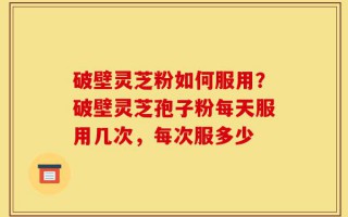 破壁灵芝粉如何服用？破壁灵芝孢子粉每天服用几次，每次服多少